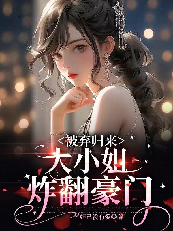 被弃归来,大小姐炸翻豪门 被弃归来,大小姐炸翻豪门