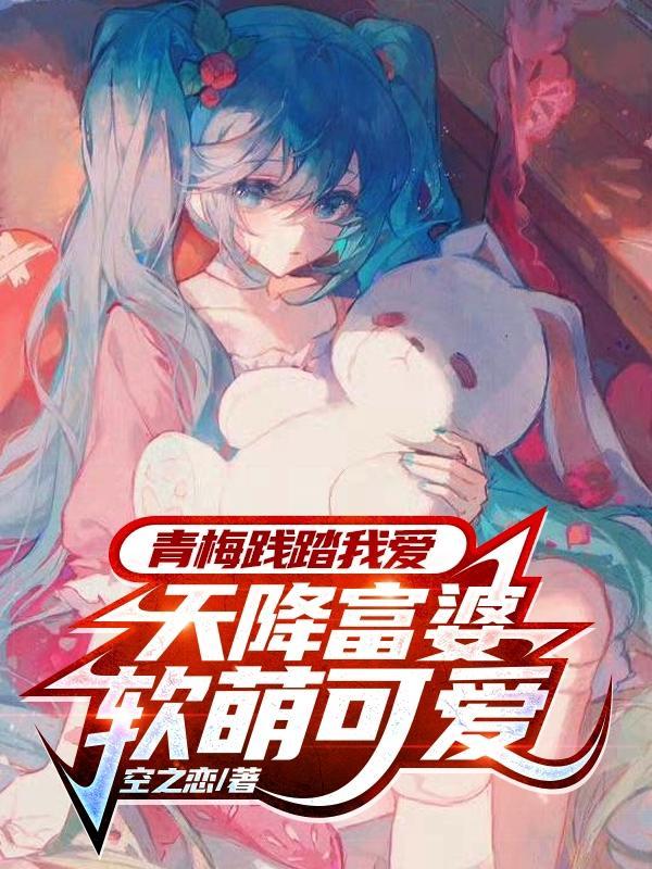 青梅践踏我爱,天降富婆软萌可爱 青梅践踏我爱,天降富婆软萌可爱