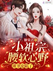 小祖宗腰软心野,薄爷沦陷了! 小祖宗腰软心野,薄爷沦陷了!