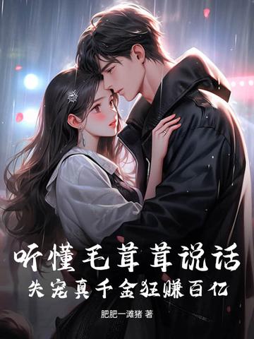 听懂毛茸茸说话,失宠真千金狂赚百亿 听懂毛茸茸说话,失宠真千金狂赚百亿