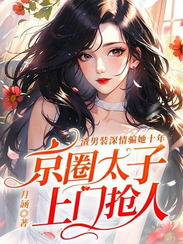 渣男装深情骗她十年,京圈太子上门抢人 渣男装深情骗她十年,京圈太子上门抢人