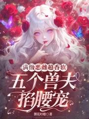 满级恶雌超香软,五个兽夫掐腰宠 满级恶雌超香软,五个兽夫掐腰宠