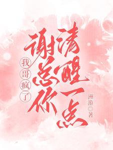 我哥疯了:谢总你清醒一点 我哥疯了:谢总你清醒一点