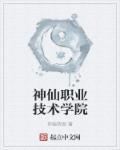 神仙职业技术学院 神仙职业技术学院
