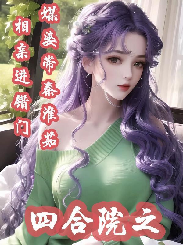 四合院之媒婆带秦淮茹相亲进错门 四合院之媒婆带秦淮茹相亲进错门