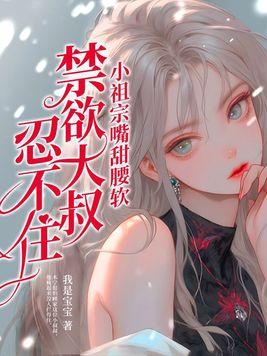 小祖宗嘴甜腰软，禁欲大叔忍不住