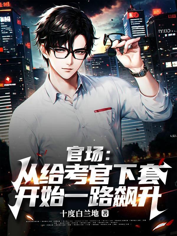 官场:从给考官下套开始一路飙升 官场:从给考官下套开始一路飙升