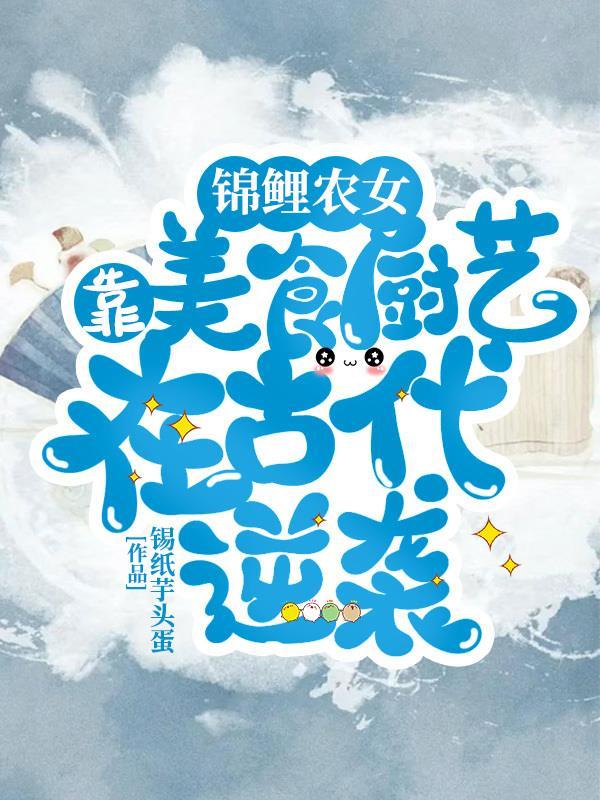 锦鲤农女,靠美食厨艺在古代逆袭 锦鲤农女,靠美食厨艺在古代逆袭