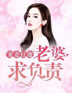 宠妻狂魔:老婆,求负责 宠妻狂魔:老婆,求负责