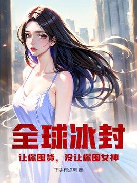 全球冰封:让你囤货,没让你囤女神! 全球冰封:让你囤货,没让你囤女神!